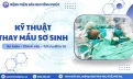Kỹ thuật thay máu sơ sinh - Bệnh viện Sản Nhi Vĩnh Phúc 29 Kỹ thuật thay máu sơ sinh - Bệnh viện Sản Nhi Vĩnh Phúc.