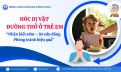 Hóc Dị vật đường thở ở trẻ em: Nhận biết sớm – Sơ cứu đúng – Phòng tránh hiệu quả